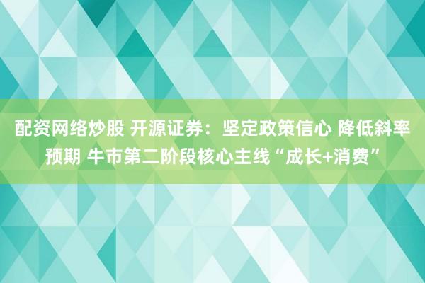 配资网络炒股 开源证券：坚定政策信心 降低斜率预期 牛市第二阶段核心主线“成长+消费”