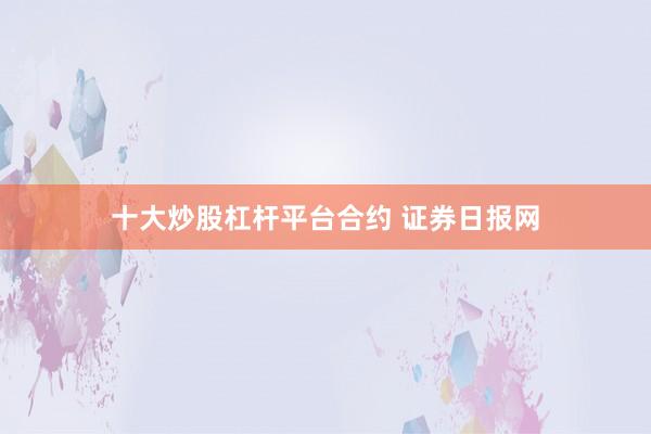 十大炒股杠杆平台合约 证券日报网