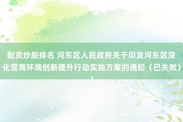 配资炒股排名 河东区人民政府关于印发河东区深化营商环境创新提升行动实施方案的通知（已失效）