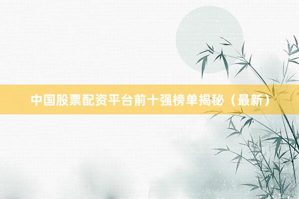 中国股票配资平台前十强榜单揭秘（最新）