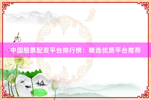 中国股票配资平台排行榜：精选优质平台推荐