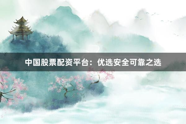 中国股票配资平台：优选安全可靠之选