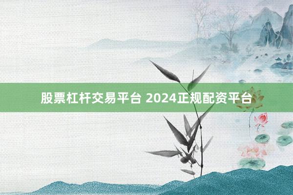股票杠杆交易平台 2024正规配资平台