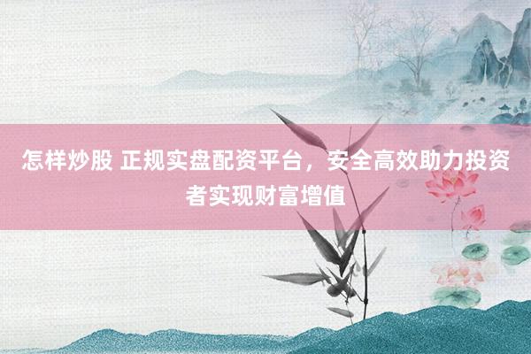 怎样炒股 正规实盘配资平台，安全高效助力投资者实现财富增值