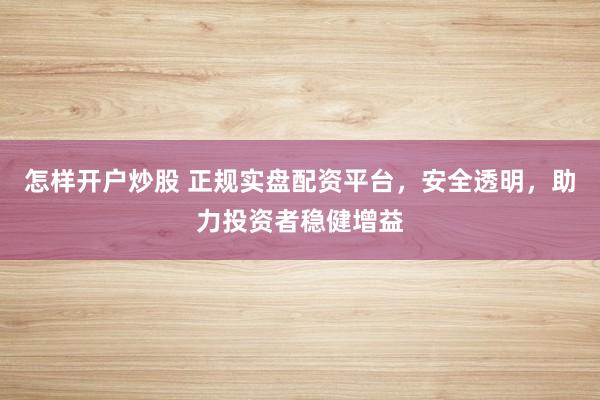 怎样开户炒股 正规实盘配资平台，安全透明，助力投资者稳健增益