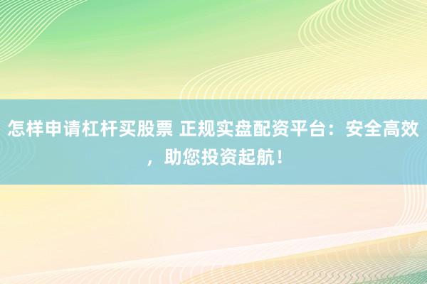 怎样申请杠杆买股票 正规实盘配资平台：安全高效，助您投资起航！