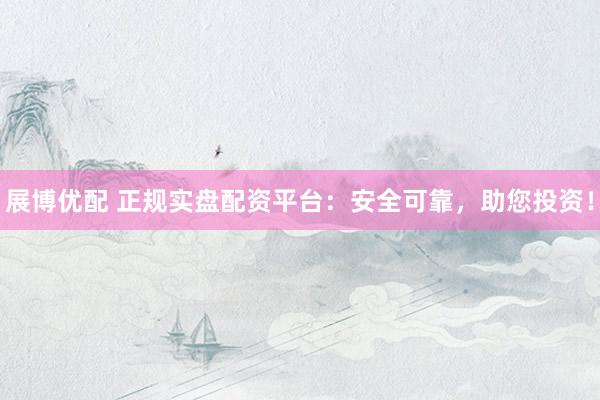 展博优配 正规实盘配资平台：安全可靠，助您投资！