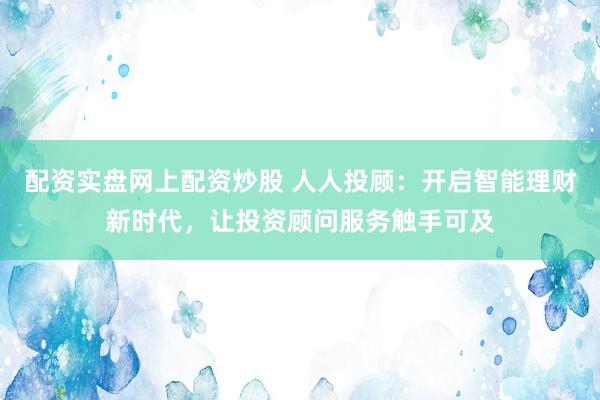 配资实盘网上配资炒股 人人投顾：开启智能理财新时代，让投资顾问服务触手可及