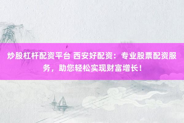 炒股杠杆配资平台 西安好配资：专业股票配资服务，助您轻松实现财富增长！