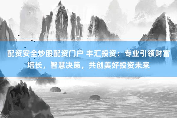 配资安全炒股配资门户 丰汇投资：专业引领财富增长，智慧决策，共创美好投资未来