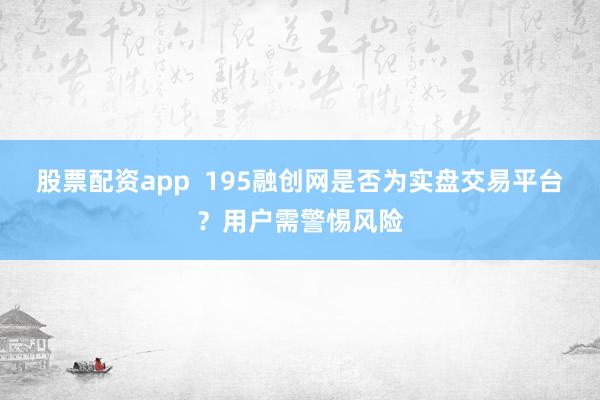 股票配资app  195融创网是否为实盘交易平台？用户需警惕风险