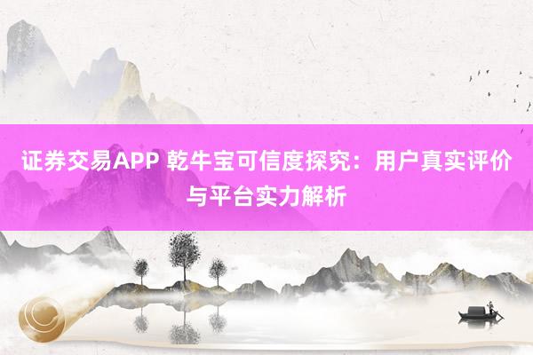 证券交易APP 乾牛宝可信度探究：用户真实评价与平台实力解析