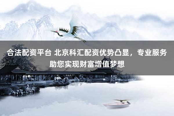 合法配资平台 北京科汇配资优势凸显，专业服务助您实现财富增值梦想