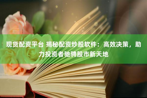 现货配资平台 揭秘配资炒股软件：高效决策，助力投资者驰骋股市新天地
