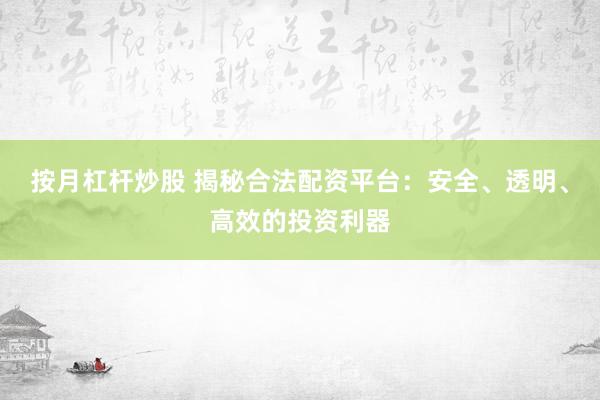 按月杠杆炒股 揭秘合法配资平台：安全、透明、高效的投资利器