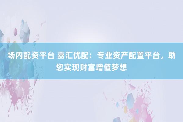 场内配资平台 嘉汇优配：专业资产配置平台，助您实现财富增值梦想