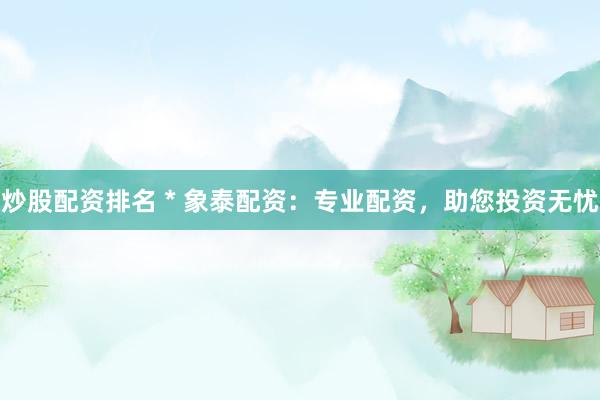 炒股配资排名 * 象泰配资：专业配资，助您投资无忧