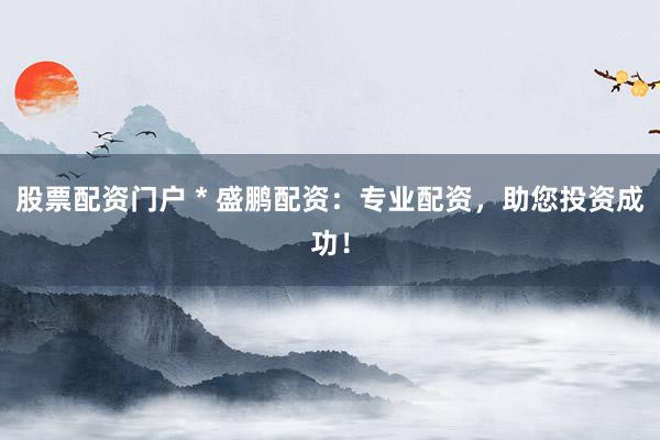 股票配资门户 * 盛鹏配资：专业配资，助您投资成功！