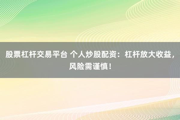 股票杠杆交易平台 个人炒股配资：杠杆放大收益，风险需谨慎！