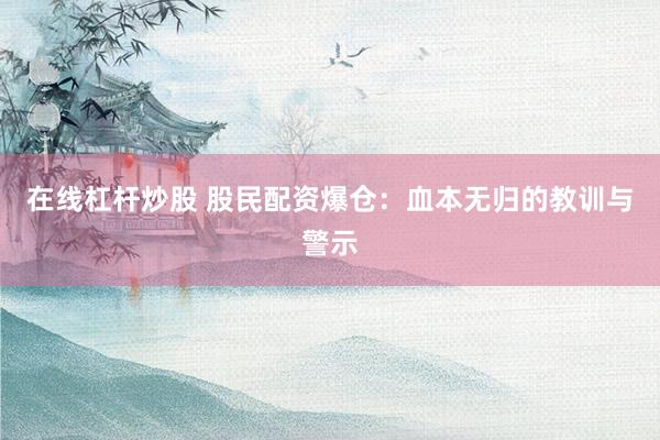 在线杠杆炒股 股民配资爆仓：血本无归的教训与警示
