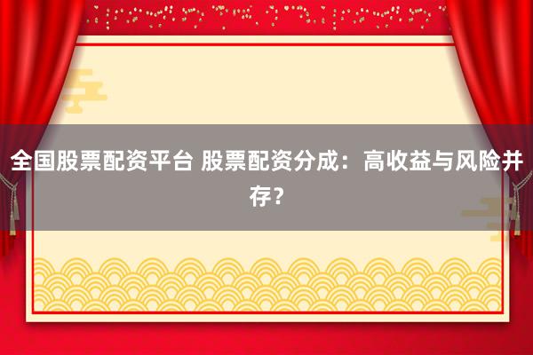 全国股票配资平台 股票配资分成：高收益与风险并存？