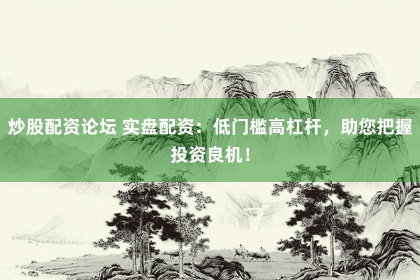炒股配资论坛 实盘配资：低门槛高杠杆，助您把握投资良机！