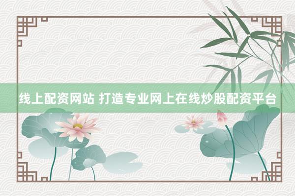 线上配资网站 打造专业网上在线炒股配资平台
