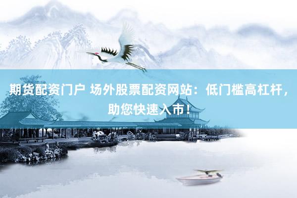 期货配资门户 场外股票配资网站：低门槛高杠杆，助您快速入市！