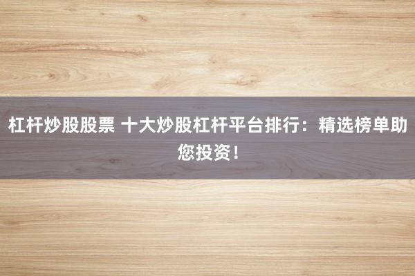 杠杆炒股股票 十大炒股杠杆平台排行：精选榜单助您投资！