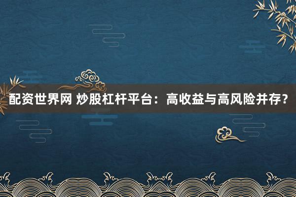 配资世界网 炒股杠杆平台：高收益与高风险并存？