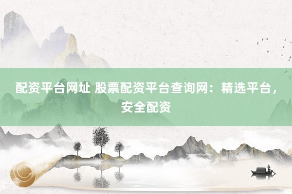 配资平台网址 股票配资平台查询网：精选平台，安全配资