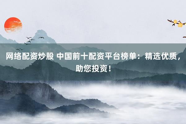 网络配资炒股 中国前十配资平台榜单：精选优质，助您投资！