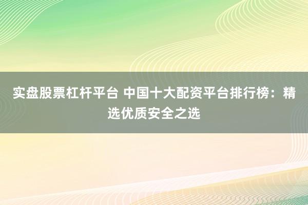 实盘股票杠杆平台 中国十大配资平台排行榜：精选优质安全之选