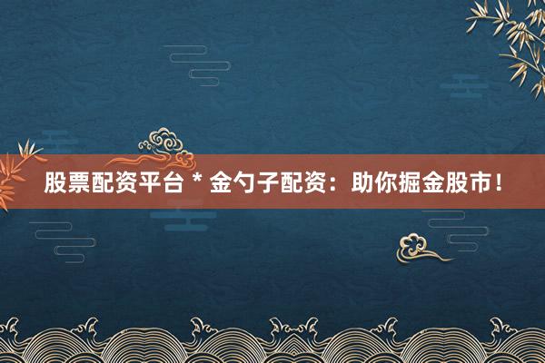 股票配资平台 * 金勺子配资：助你掘金股市！