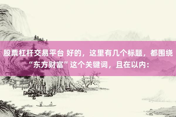 股票杠杆交易平台 好的，这里有几个标题，都围绕“东方财富”这个关键词，且在以内：