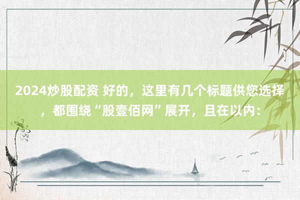 2024炒股配资 好的，这里有几个标题供您选择，都围绕“股壹佰网”展开，且在以内：