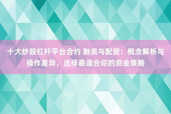 十大炒股杠杆平台合约 融资与配资：概念解析与操作差异，选择最适合你的资金策略