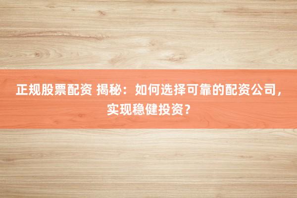 正规股票配资 揭秘：如何选择可靠的配资公司，实现稳健投资？