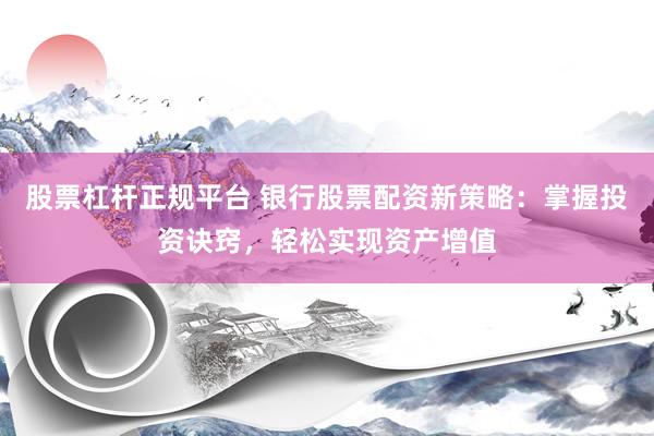 股票杠杆正规平台 银行股票配资新策略：掌握投资诀窍，轻松实现资产增值