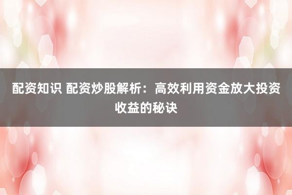 配资知识 配资炒股解析：高效利用资金放大投资收益的秘诀