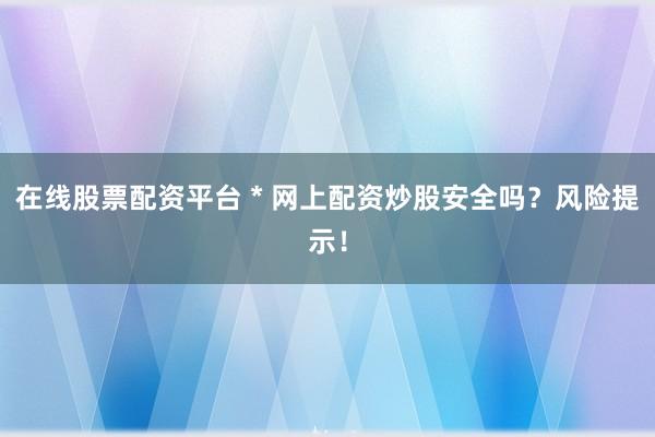 在线股票配资平台 * 网上配资炒股安全吗？风险提示！