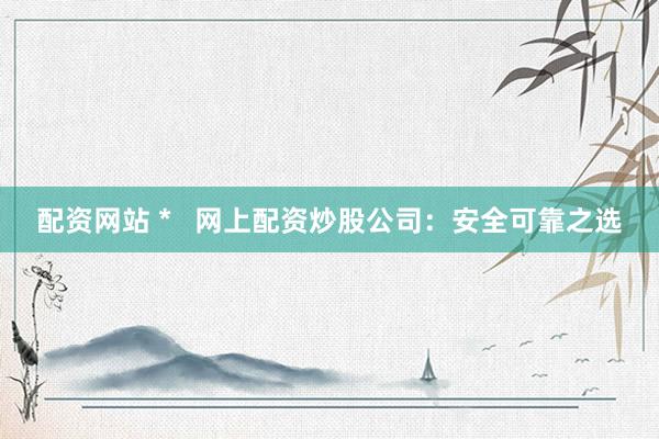 配资网站 *   网上配资炒股公司：安全可靠之选