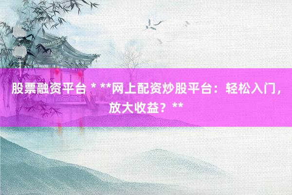 股票融资平台 * **网上配资炒股平台：轻松入门，放大收益？**