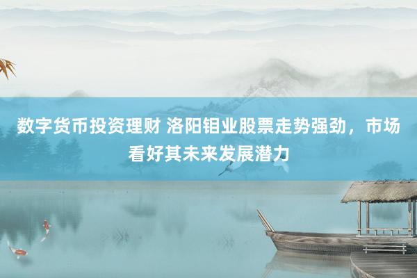 数字货币投资理财 洛阳钼业股票走势强劲，市场看好其未来发展潜力