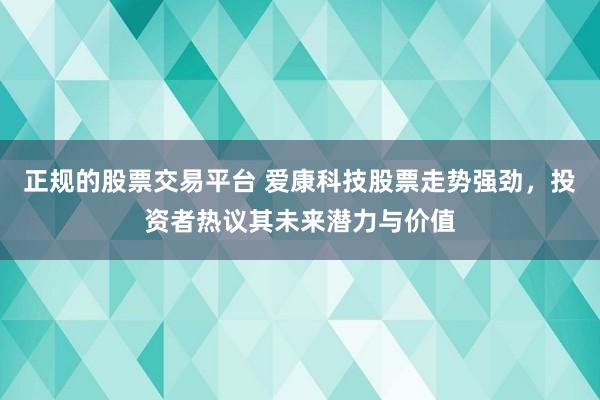正规的股票交易平台 爱康科技股票走势强劲，投资者热议其未来潜力与价值