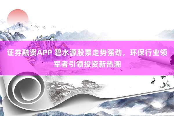 证券融资APP 碧水源股票走势强劲，环保行业领军者引领投资新热潮