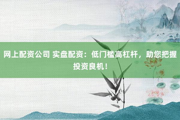 网上配资公司 实盘配资：低门槛高杠杆，助您把握投资良机！