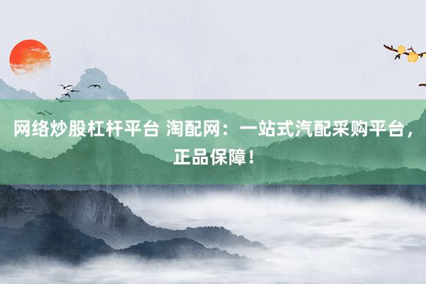 网络炒股杠杆平台 淘配网：一站式汽配采购平台，正品保障！
