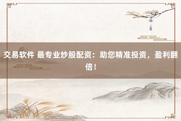 交易软件 最专业炒股配资：助您精准投资，盈利翻倍！