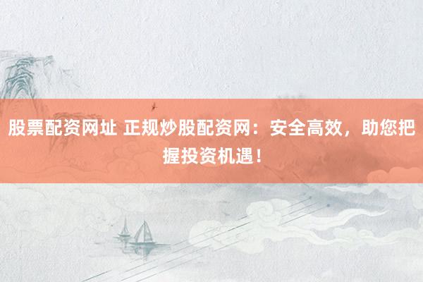 股票配资网址 正规炒股配资网：安全高效，助您把握投资机遇！